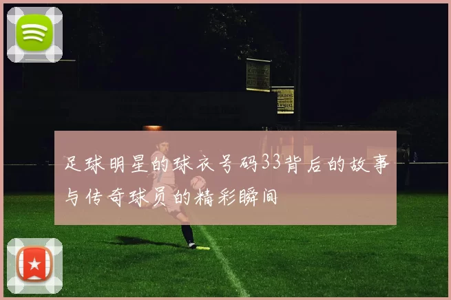 足球明星的球衣号码33背后的故事与传奇球员的精彩瞬间