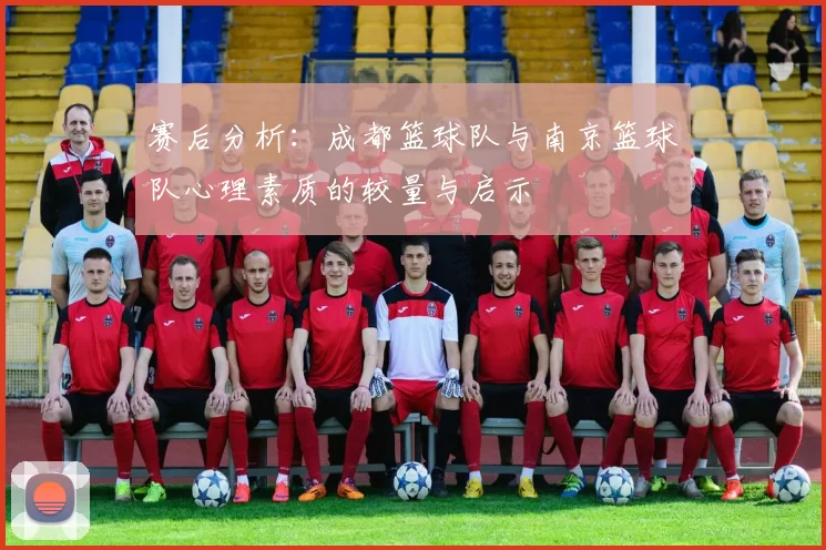 赛后分析：成都篮球队与南京篮球队心理素质的较量与启示