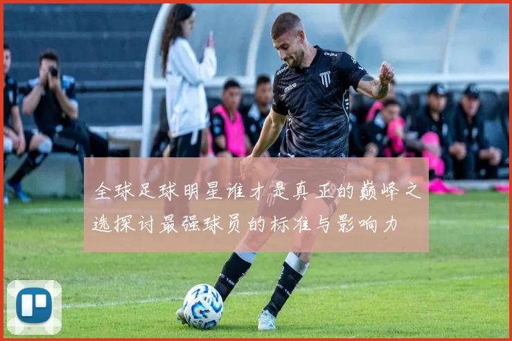 全球足球明星谁才是真正的巅峰之选探讨最强球员的标准与影响力