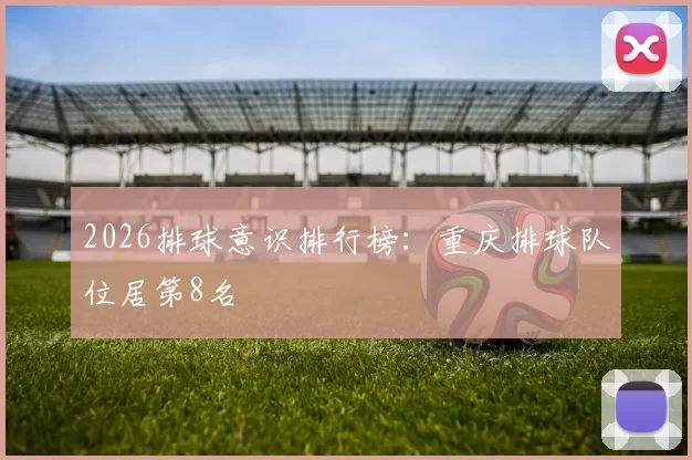 2026排球意识排行榜：重庆排球队位居第8名