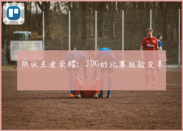 热议王者荣耀：JDG的比赛经验变革