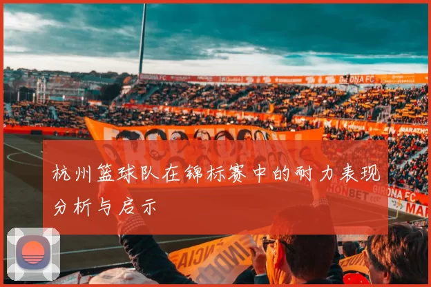 杭州篮球队在锦标赛中的耐力表现分析与启示