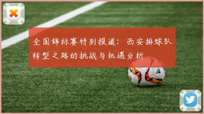 全国锦标赛特别报道：西安排球队转型之路的挑战与机遇分析